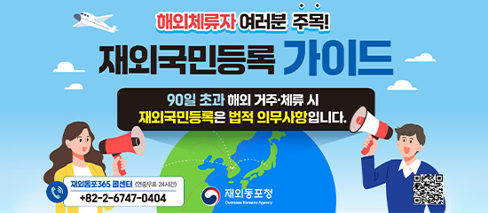 해외체류자 여러분 주목! 재외국민 등록 가이드 - 90일 초과 해외 거주·체류 시 재외국민등록은 법적 의무사항입니다.
재외동포365 콜센터 (연중무휴 24시간): +82-2-6747-0404
(재외동포청 Overseas Koreans Agency)